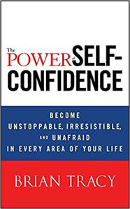 The Power of Self-Confidence Become Unstoppable, Irresistible, and Unafraid in Every Area of Your Life