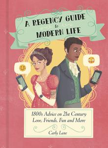 A Regency Guide to Modern Life 1800s Advice on 21st Century Love, Friends, Fun and More