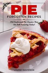 Pie Forgotten Recipes Old-Fashioned Pie Classics That Are Still Amazing Today!