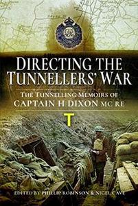 Directing the Tunnellers' War The Tunnelling Memoirs of Captain H Dixon MC RE
