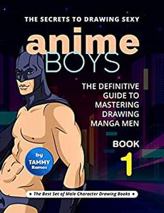 The Secrets to Drawing Sexy Anime Boys - Book 1 The Definitive Guide to Mastering Drawing Manga Men