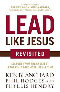 Lead Like Jesus Revisited Lessons from the Greatest Leadership Role Model of All Time
