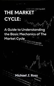 The Market Cycle A Guide to Understanding the Basic Mechanics of The Market Cycle