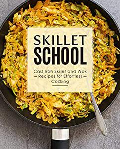 Skillet School Cast Iron Skillet and Wok Recipes for Effortless Cooking (2nd Edition)