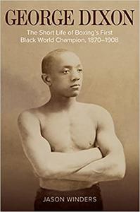 George Dixon The Short Life of Boxing's First Black World Champion, 1870-1908
