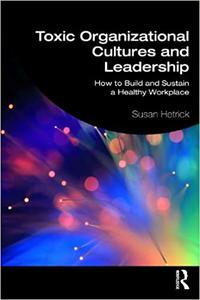 Toxic Organizational Cultures and Leadership How to Build and Sustain a Healthy Workplace