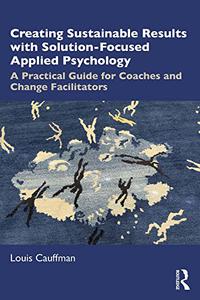 Creating Sustainable Results with Solution-Focused Applied Psychology A Practical Guide for Coaches and Change Facilitators