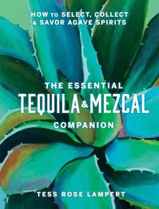 The Essential Tequila & Mezcal Companion How to Select, Collect & Savor Agave Spirits - A Cocktail Book