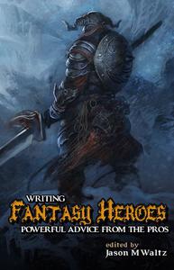 Writing Fantasy Heroes Powerful Advice from the Pros