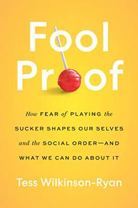 Fool Proof How Fear of Playing the Sucker Shapes Our Selves and the Social Order-and What We Can Do About It
