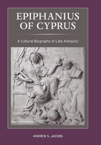 Epiphanius of Cyprus A Cultural Biography of Late Antiquity