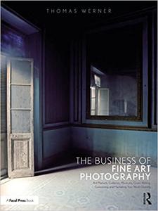 The Business of Fine Art Photography Art Markets, Galleries, Museums, Grant Writing, Conceiving and Marketing Your Work