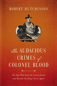 The Audacious Crimes of Colonel Blood The Spy Who Stole the Crown Jewels and Became the King's Secret Agent