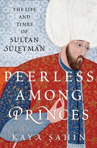 Peerless among Princes The Life and Times of Sultan Süleyman