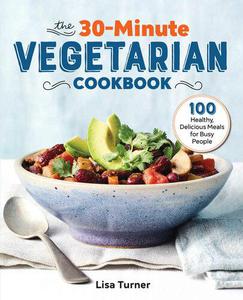 The 30-Minute Vegetarian Cookbook 100 Healthy, Delicious Meals for Busy People