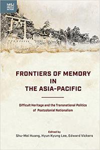 Frontiers of Memory in the Asia-Pacific Difficult Heritage and the Transnational Politics of Postcolonial Nationalism