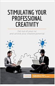Stimulating Your Professional Creativity Get Out Of Your Rut And Unlock Your Creative Potential