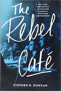 The Rebel Café Sex, Race, and Politics in Cold War America's Nightclub Underground