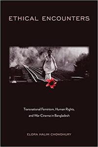 Ethical Encounters Transnational Feminism, Human Rights, and War Cinema in Bangladesh