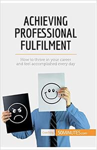 Achieving Professional Fulfilment How to thrive in your career and feel accomplished every day