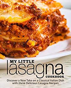My Little Lasagna Cookbook Discover a New Take on a Classical Italian Dish with these Delicious Lasagna Recipes