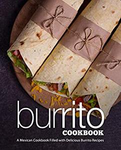 Burrito Cookbook A Mexican Cookbook Filled with Delicious Burrito Recipes