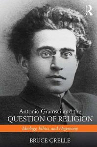 Antonio Gramsci and the Question of Religion Ideology, Ethics, and Hegemony