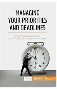 Managing Your Priorities and Deadlines Simple steps to prioritise your workload and reach your goals