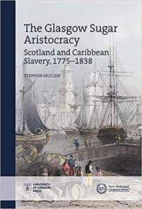 The Glasgow Sugar Aristocracy Scotland and Caribbean Slavery, 1775-1838