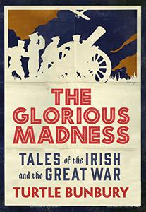 The Glorious Madness - Tales of the Irish and the Great War First-hand accounts of Irish men and women in the First World War