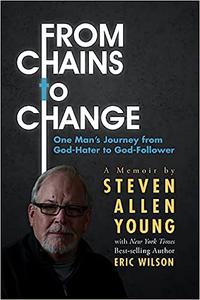 From Chains to Change One Man's Journey from God-Hater to God-Follower