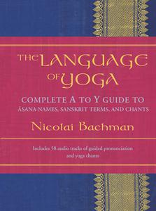 The Language of Yoga Complete A-to-Y Guide to Asana Names, Sanskrit Terms, and Chants