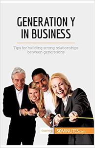 Generation Y in Business Tips for building strong relationships between generations