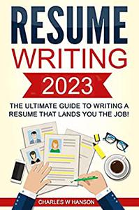 Resume Writing 2023 The Ultimate Guide to Writing a Resume that Lands YOU the Job!