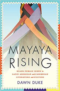 Mayaya Rising Black Female Icons in Latin American and Caribbean Literature and Culture