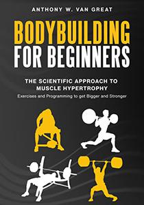 Bodybuilding for Beginners The Scientific Approach to Muscle Hypertrophy Exercises and Programming to get Bigger and Stronger