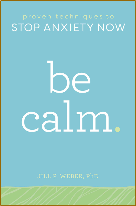 Be Calm  Proven Techniques to Stop Anxiety Now by Jill P  Weber 