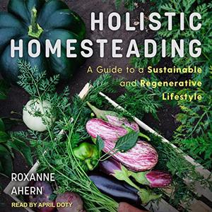 Holistic Homesteading A Guide to a Sustainable and Regenerative Lifestyle [Audiobook]