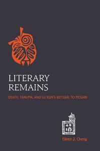 Literary Remains Death, Trauma, and Lu Xun's Refusal to Mourn