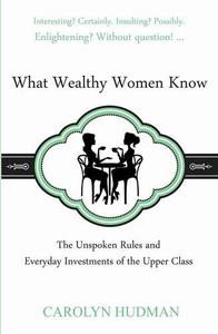 What Wealthy Women Know The Unspoken Rules and Everyday Investments of the Upper Class