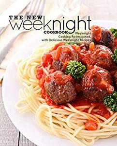 The New Weeknight Cookbook Weeknight Cooking Re-Imagined, with Delicious Weeknight Recipes