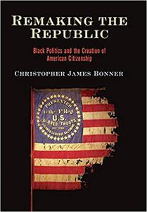 Remaking the Republic Black Politics and the Creation of American Citizenship