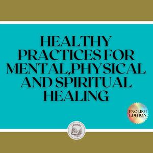 HEALTHY PRACTICES FOR MENTAL, PHYSICAL AND SPIRITUAL HEALING by LIBROTEKA
