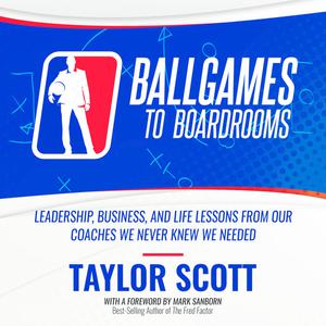 Ballgames To Boardrooms Leadership, Business, and Life Lessons From Our Coaches We Never Knew We Needed by Scott Tayl