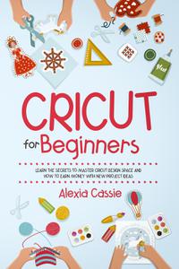 Cricut for Beginners Learn the Secrets to Master Cricut Design Space and Finally Earning Money with New Project Ideas