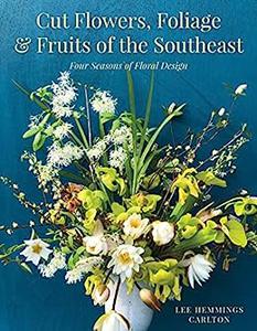 Cut Flowers, Foliage and Fruits of the Southeast Four Seasons of Floral Design