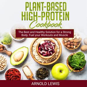 Plant-Based High-Protein Cookbook Delicious Recipes The Best and Healthy Solution for a Strong Body. Fuel your [Audiobook]