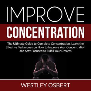 Improve Concentration The Ultimate Guide to Complete Concentration, Learn the Effective Techniques on How to Improve Y