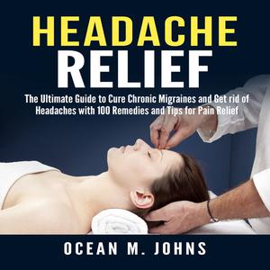 Headache Relief The Ultimate Guide to Cure Chronic Migraines and Get rid of Headaches with 100 Remedies and Tips for P