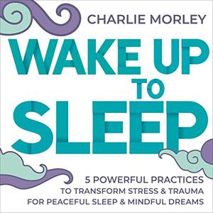 Wake Up to Sleep 5 Powerful Practices to Transform Stress and Trauma for Peaceful Sleep and Mindful Dreams [Audiobook]